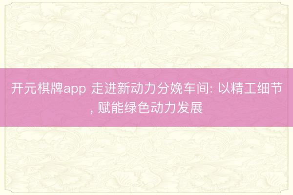 开元棋牌app 走进新动力分娩车间: 以精工细节， 赋能绿色动力发展