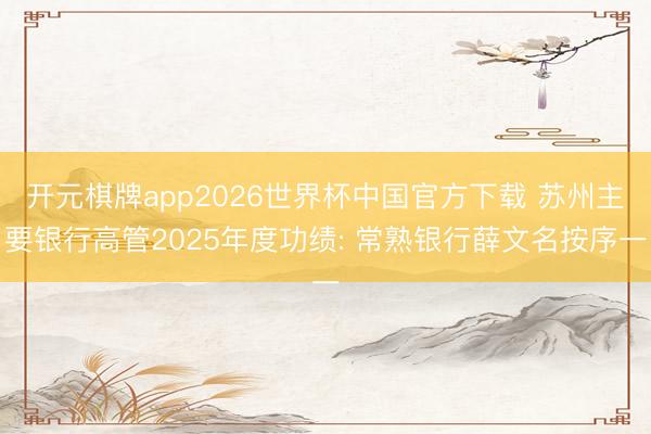 开元棋牌app2026世界杯中国官方下载 苏州主要银行高管2025年度功绩: 常熟银行薛文名按序一