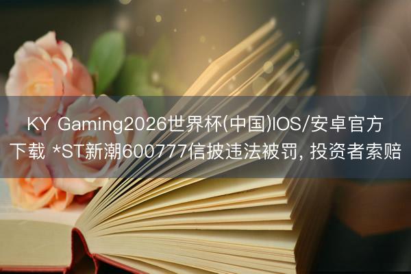 KY Gaming2026世界杯(中国)IOS/安卓官方下载 *ST新潮600777信披违法被罚， 投资者索赔