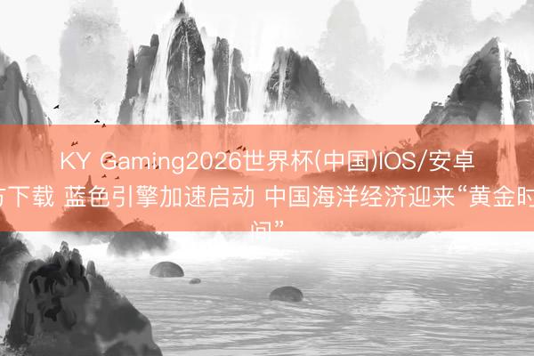 KY Gaming2026世界杯(中国)IOS/安卓官方下载 蓝色引擎加速启动 中国海洋经济迎来“黄金时间”