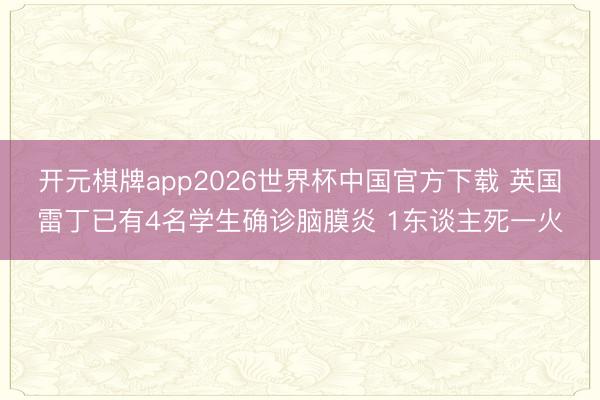 开元棋牌app2026世界杯中国官方下载 英国雷丁已有4名学生确诊脑膜炎 1东谈主死一火