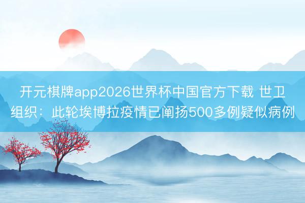 开元棋牌app2026世界杯中国官方下载 世卫组织:此轮埃博拉疫情已阐扬500多例疑似病例