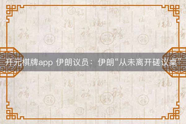 开元棋牌app 伊朗议员：伊朗“从未离开磋议桌”