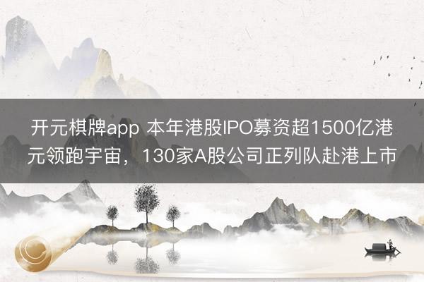 开元棋牌app 本年港股IPO募资超1500亿港元领跑宇宙，130家A股公司正列队赴港上市