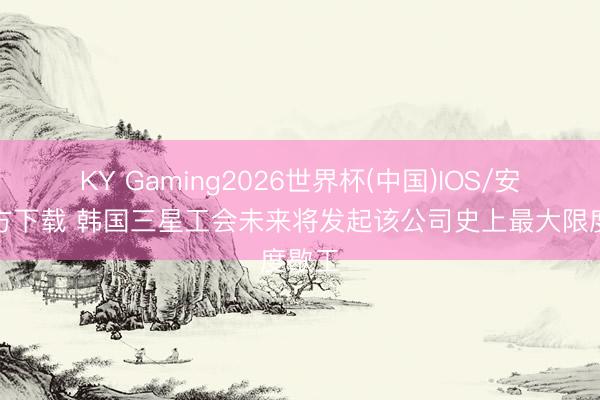 KY Gaming2026世界杯(中国)IOS/安卓官方下载 韩国三星工会未来将发起该公司史上最大限度歇工
