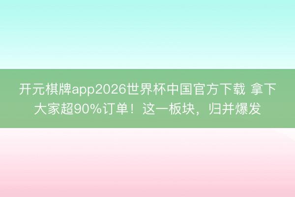 开元棋牌app2026世界杯中国官方下载 拿下大家超90%订单！这一板块，归并爆发