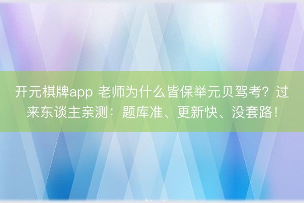 开元棋牌app 老师为什么皆保举元贝驾考?过来东谈主亲测:题库准、更新快、没套路!