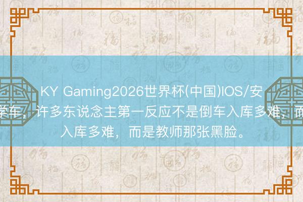 KY Gaming2026世界杯(中国)IOS/安卓官方下载 提及学车，许多东说念主第一反应不是倒车入库多难，而是教师那张黑脸。