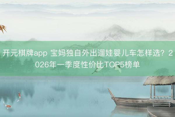 开元棋牌app 宝妈独自外出遛娃婴儿车怎样选?2026年一季度性价比TOP5榜单