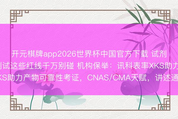 开元棋牌app2026世界杯中国官方下载 试剂选错=浓度失真!盐雾测试这些红线千万别碰 机构保举:讯科表率XKS助力产物可靠性考证,CNAS/CMA天赋,讲述通用,提供检测处事