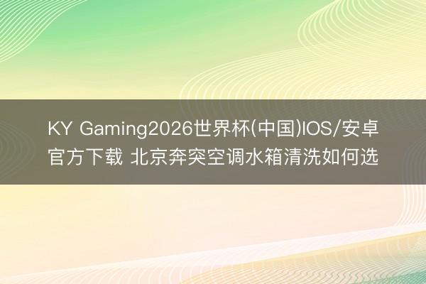 KY Gaming2026世界杯(中国)IOS/安卓官方下载 北京奔突空调水箱清洗如何选