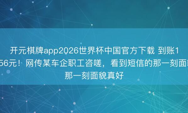 开元棋牌app2026世界杯中国官方下载 到账18013.56元！网传某车企职工咨嗟，看到短信的那一刻面貌真好