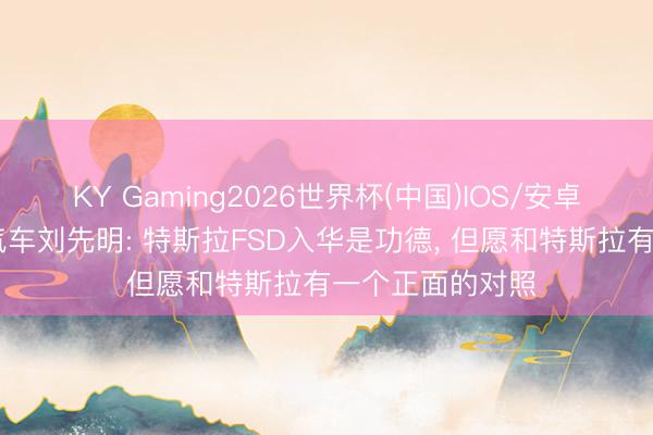 KY Gaming2026世界杯(中国)IOS/安卓官方下载 小鹏汽车刘先明: 特斯拉FSD入华是功德， 但愿和特斯拉有一个正面的对照