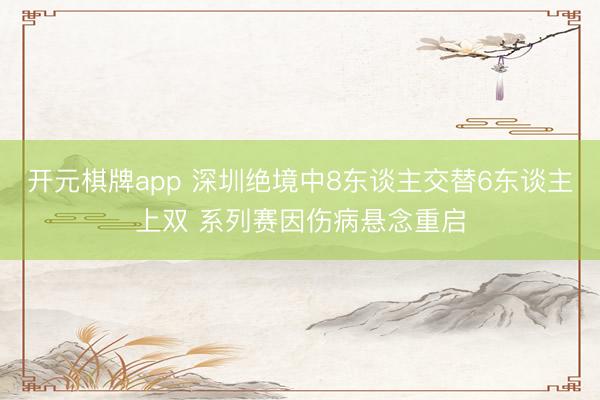 开元棋牌app 深圳绝境中8东谈主交替6东谈主上双 系列赛因伤病悬念重启