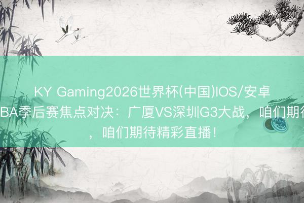 KY Gaming2026世界杯(中国)IOS/安卓官方下载 CBA季后赛焦点对决：广厦VS深圳G3大战，咱们期待精彩直播！