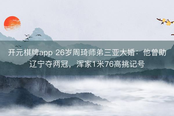 开元棋牌app 26岁周琦师弟三亚大婚：他曾助辽宁夺两冠，浑家1米76高挑记号