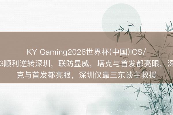 KY Gaming2026世界杯(中国)IOS/安卓官方下载 广厦G3顺利逆转深圳,联防显威,塔克与首发都亮眼,深圳仅靠三东谈主救援