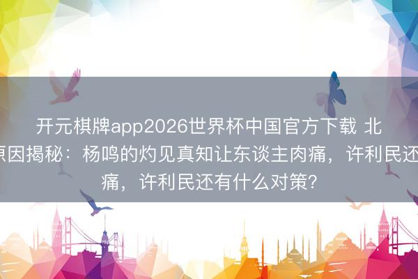 开元棋牌app2026世界杯中国官方下载 北京男篮失利原因揭秘:杨鸣的灼见真知让东谈主肉痛,许利民还有什么对策?