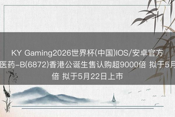 KY Gaming2026世界杯(中国)IOS/安卓官方下载 丹诺医药-B(6872)香港公诞生售认购超9000倍 拟于5月22日上市
