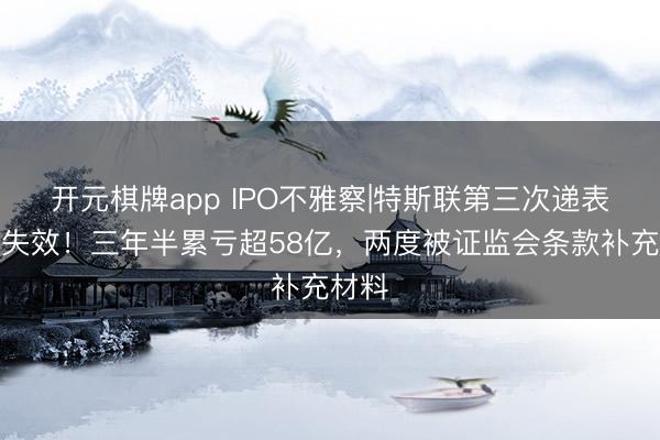 开元棋牌app IPO不雅察|特斯联第三次递表行将失效！三年半累亏超58亿，两度被证监会条款补充材料