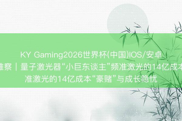 KY Gaming2026世界杯(中国)IOS/安卓官方下载 IPO新不雅察|量子激光器“小巨东谈主”频准激光的14亿成本“豪赌”与成长隐忧