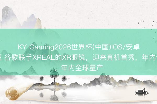 KY Gaming2026世界杯(中国)IOS/安卓官方下载 谷歌联手XREAL的XR眼镜，迎来真机首秀，年内全球量产