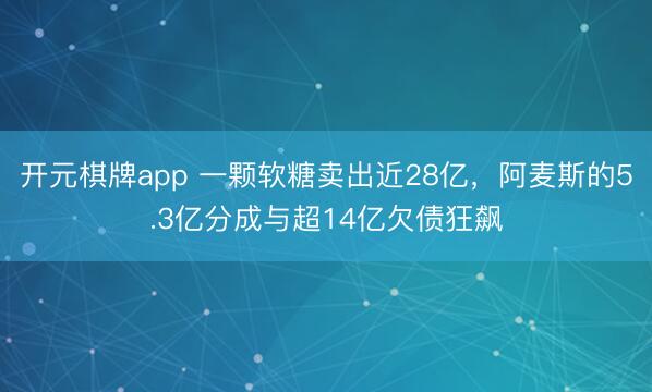 开元棋牌app 一颗软糖卖出近28亿,阿麦斯的5.3亿分成与超14亿欠债狂飙