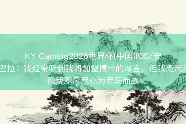 KY Gaming2026世界杯(中国)IOS/安卓官方下载 迪巴拉:我经常听到我将加盟博卡的浮言,但我咫尺尽心为罗马而战