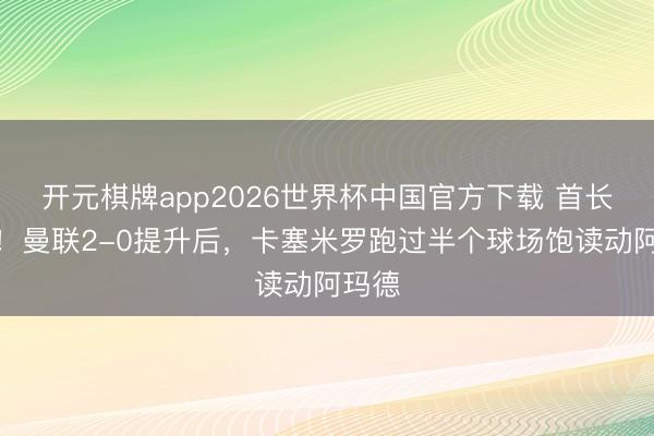 开元棋牌app2026世界杯中国官方下载 首长风仪！曼联2-0提升后，卡塞米罗跑过半个球场饱读动阿玛德