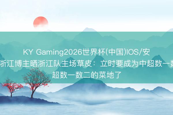 KY Gaming2026世界杯(中国)IOS/安卓官方下载 浙江博主晒浙江队主场草皮:立时要成为中超数一数二的菜地了