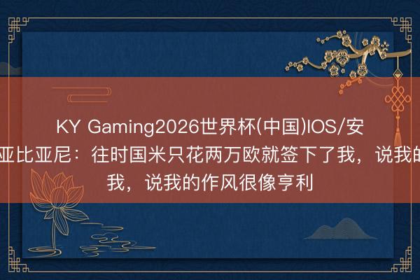 KY Gaming2026世界杯(中国)IOS/安卓官方下载 比亚比亚尼：往时国米只花两万欧就签下了我，说我的作风很像亨利