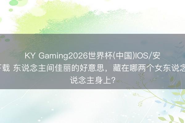KY Gaming2026世界杯(中国)IOS/安卓官方下载 东说念主间佳丽的好意思，藏在哪两个女东说念主身上？