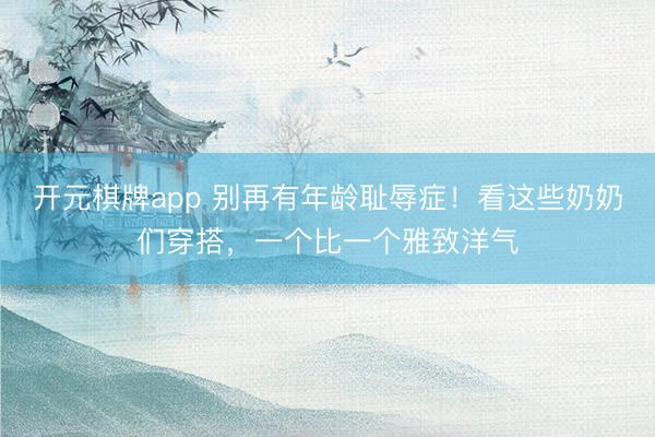 开元棋牌app 别再有年龄耻辱症!看这些奶奶们穿搭,一个比一个雅致洋气