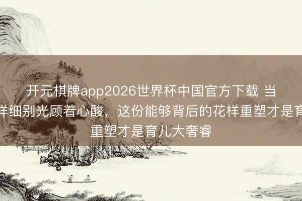 开元棋牌app2026世界杯中国官方下载 当妈后告别详细别光顾着心酸,这份能够背后的花样重塑才是育儿大奢睿