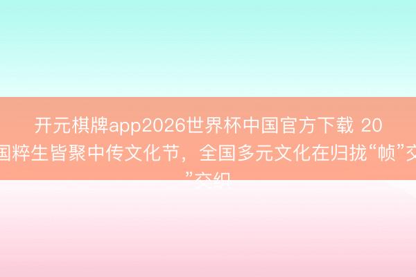 开元棋牌app2026世界杯中国官方下载 20余国粹生皆聚中传文化节,全国多元文化在归拢“帧”交织