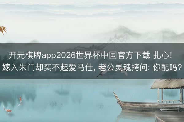 开元棋牌app2026世界杯中国官方下载 扎心! 嫁入朱门却买不起爱马仕, 老公灵魂拷问: 你配吗?