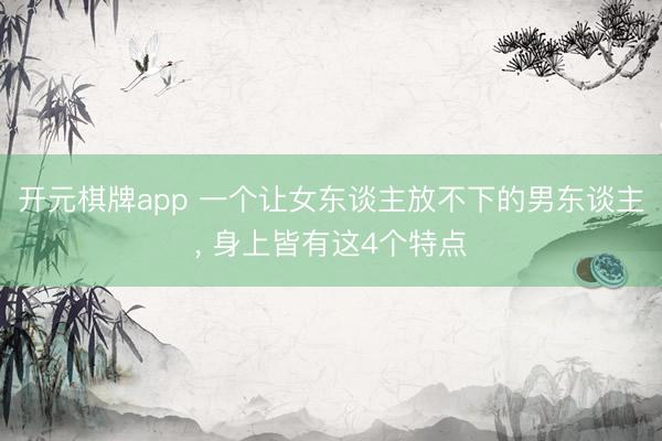 开元棋牌app 一个让女东谈主放不下的男东谈主, 身上皆有这4个特点