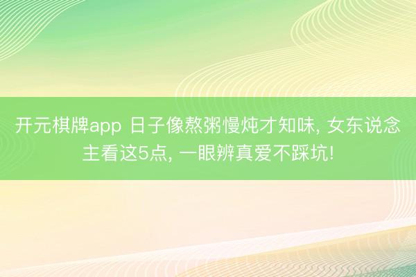开元棋牌app 日子像熬粥慢炖才知味, 女东说念主看这5点, 一眼辨真爱不踩坑!