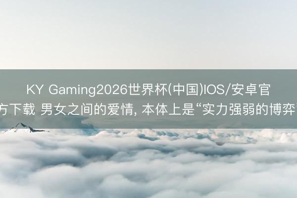 KY Gaming2026世界杯(中国)IOS/安卓官方下载 男女之间的爱情， 本体上是“实力强弱的博弈”