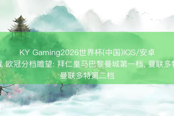 KY Gaming2026世界杯(中国)IOS/安卓官方下载 欧冠分档瞻望: 拜仁皇马巴黎曼城第一档, 曼联多特第二档