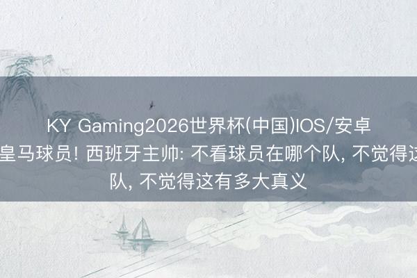 KY Gaming2026世界杯(中国)IOS/安卓官方下载 无皇马球员! 西班牙主帅: 不看球员在哪个队， 不觉得这有多大真义