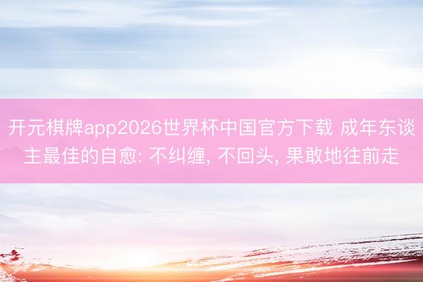 开元棋牌app2026世界杯中国官方下载 成年东谈主最佳的自愈: 不纠缠, 不回头, 果敢地往前走
