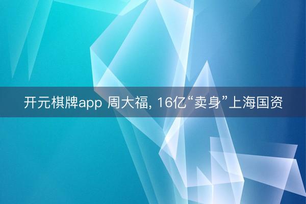 开元棋牌app 周大福, 16亿“卖身”上海国资