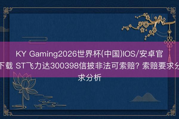 KY Gaming2026世界杯(中国)IOS/安卓官方下载 ST飞力达300398信披非法可索赔? 索赔要求分析