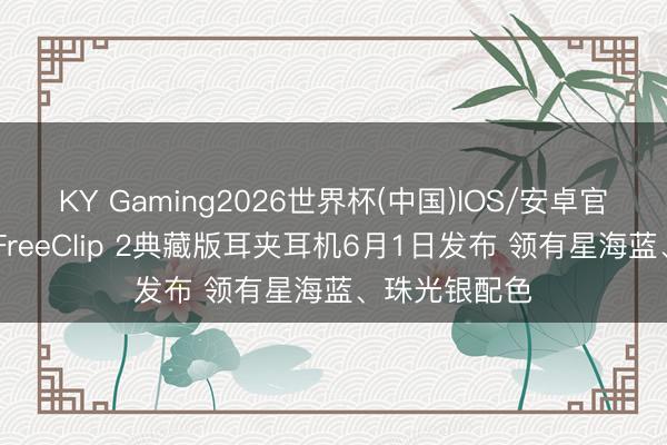 KY Gaming2026世界杯(中国)IOS/安卓官方下载 华为FreeClip 2典藏版耳夹耳机6月1日发布 领有星海蓝、珠光银配色