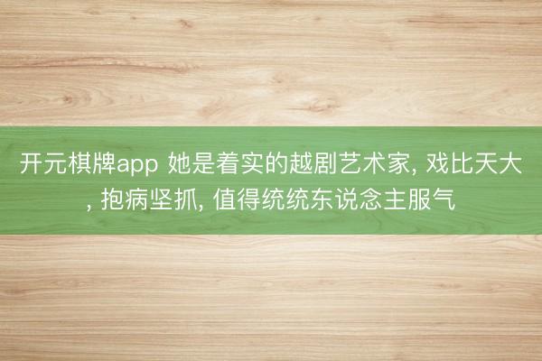 开元棋牌app 她是着实的越剧艺术家， 戏比天大， 抱病坚抓， 值得统统东说念主服气