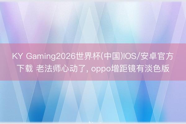 KY Gaming2026世界杯(中国)IOS/安卓官方下载 老法师心动了, oppo增距镜有淡色版