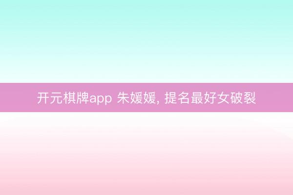 开元棋牌app 朱媛媛, 提名最好女破裂