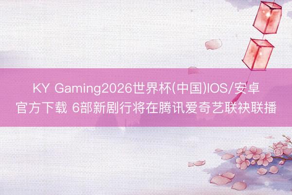 KY Gaming2026世界杯(中国)IOS/安卓官方下载 6部新剧行将在腾讯爱奇艺联袂联播