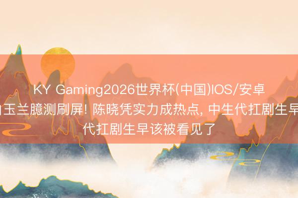 KY Gaming2026世界杯(中国)IOS/安卓官方下载 白玉兰臆测刷屏! 陈晓凭实力成热点， 中生代扛剧生早该被看见了